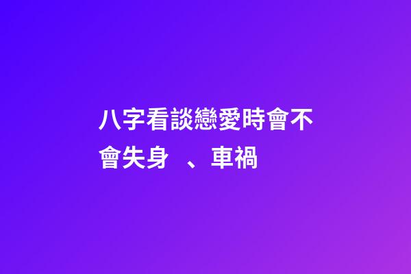 八字看談戀愛時會不會失身、車禍